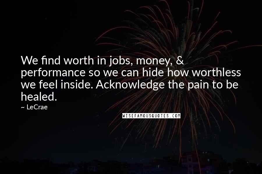 LeCrae Quotes: We find worth in jobs, money, & performance so we can hide how worthless we feel inside. Acknowledge the pain to be healed.