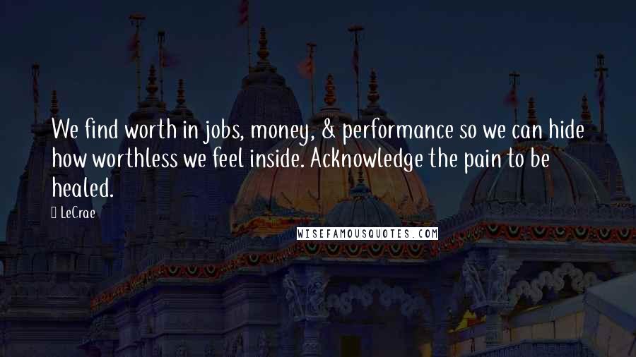 LeCrae Quotes: We find worth in jobs, money, & performance so we can hide how worthless we feel inside. Acknowledge the pain to be healed.