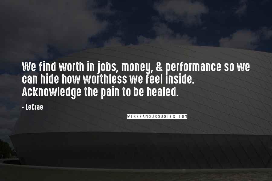 LeCrae Quotes: We find worth in jobs, money, & performance so we can hide how worthless we feel inside. Acknowledge the pain to be healed.