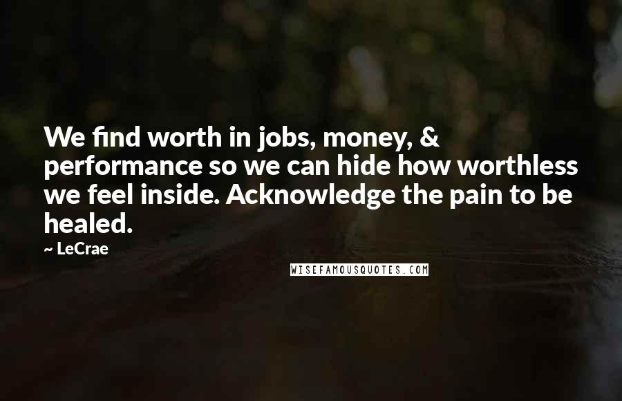LeCrae Quotes: We find worth in jobs, money, & performance so we can hide how worthless we feel inside. Acknowledge the pain to be healed.