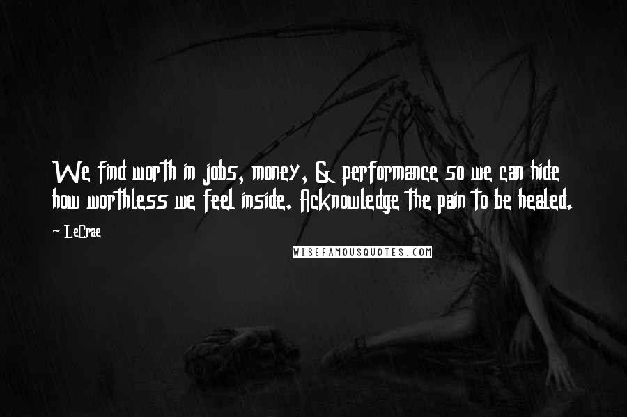 LeCrae Quotes: We find worth in jobs, money, & performance so we can hide how worthless we feel inside. Acknowledge the pain to be healed.