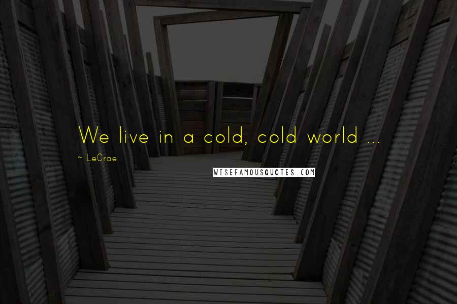 LeCrae Quotes: We live in a cold, cold world ...