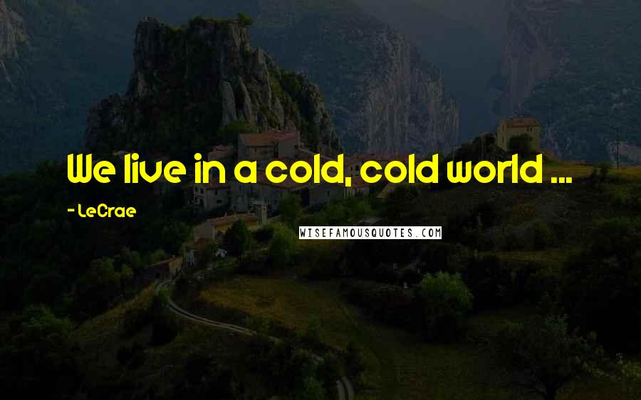 LeCrae Quotes: We live in a cold, cold world ...