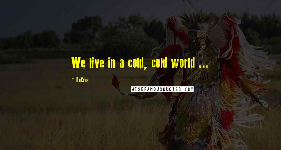 LeCrae Quotes: We live in a cold, cold world ...