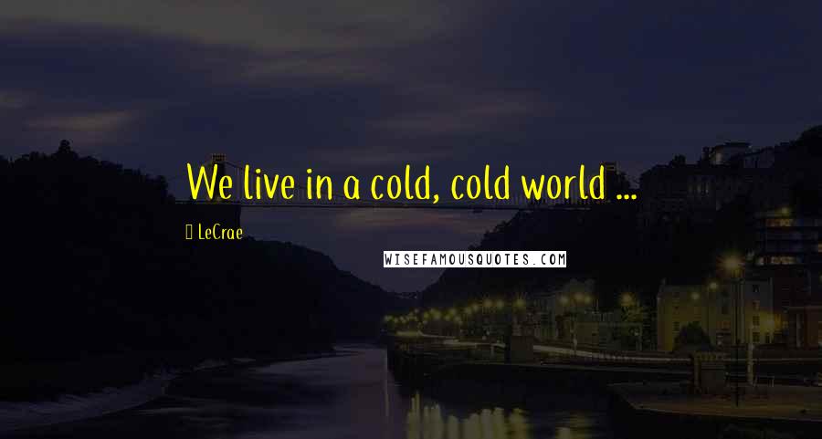 LeCrae Quotes: We live in a cold, cold world ...