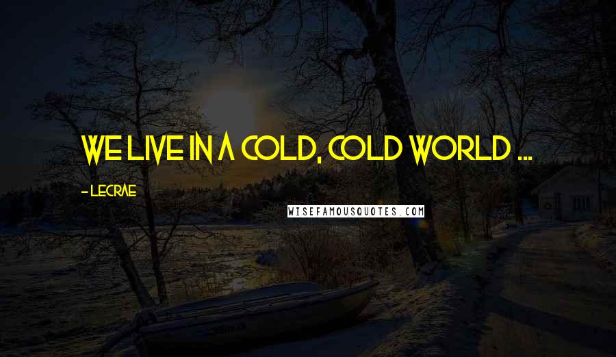 LeCrae Quotes: We live in a cold, cold world ...