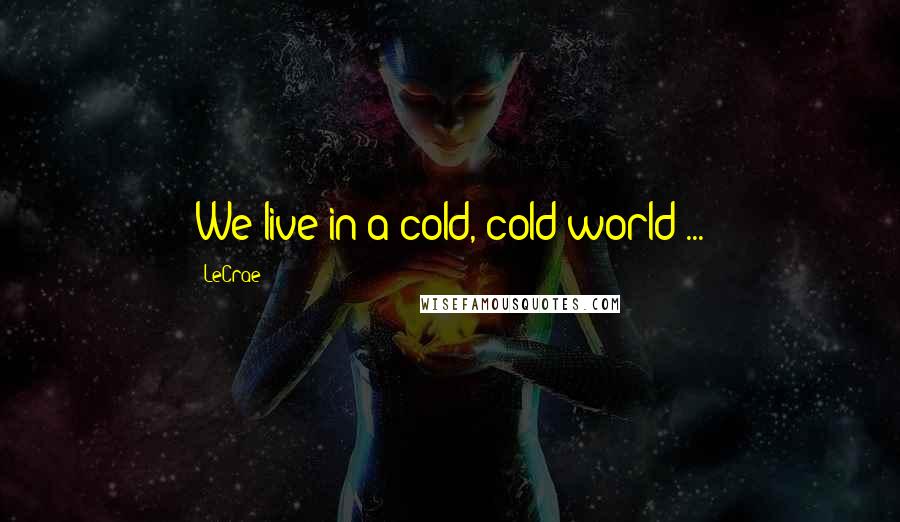 LeCrae Quotes: We live in a cold, cold world ...