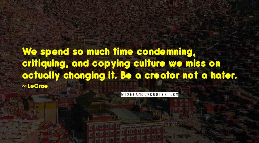 LeCrae Quotes: We spend so much time condemning, critiquing, and copying culture we miss on actually changing it. Be a creator not a hater.