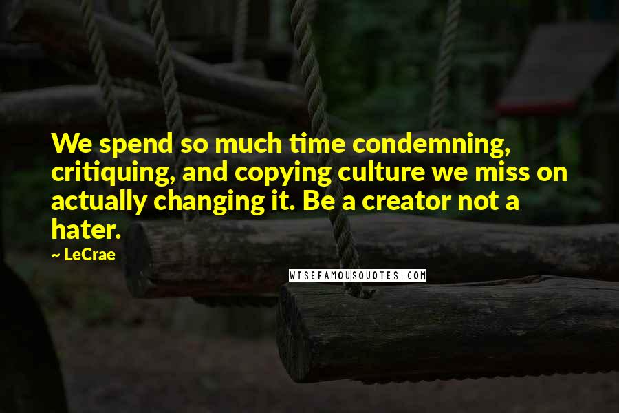 LeCrae Quotes: We spend so much time condemning, critiquing, and copying culture we miss on actually changing it. Be a creator not a hater.