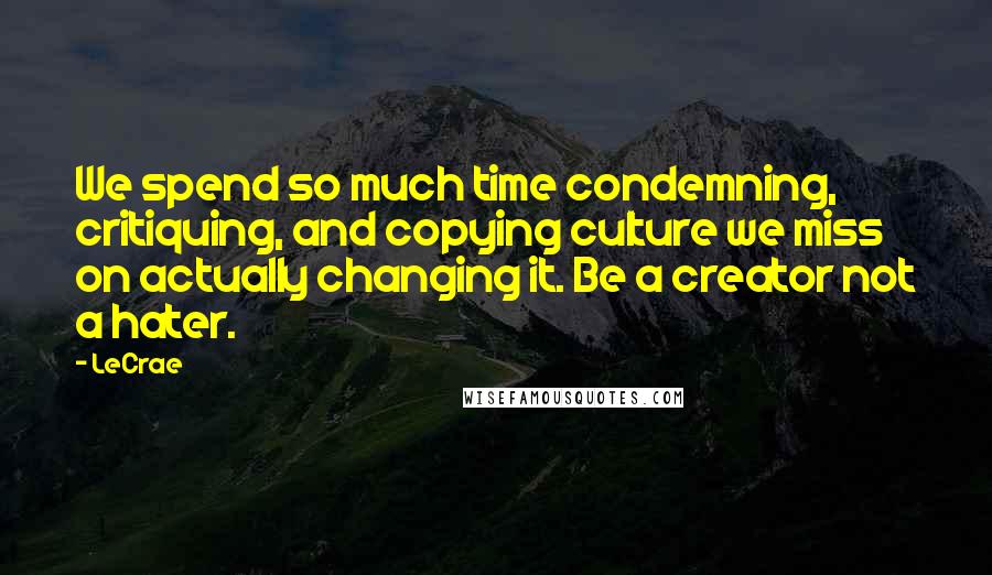 LeCrae Quotes: We spend so much time condemning, critiquing, and copying culture we miss on actually changing it. Be a creator not a hater.