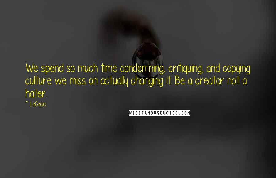 LeCrae Quotes: We spend so much time condemning, critiquing, and copying culture we miss on actually changing it. Be a creator not a hater.