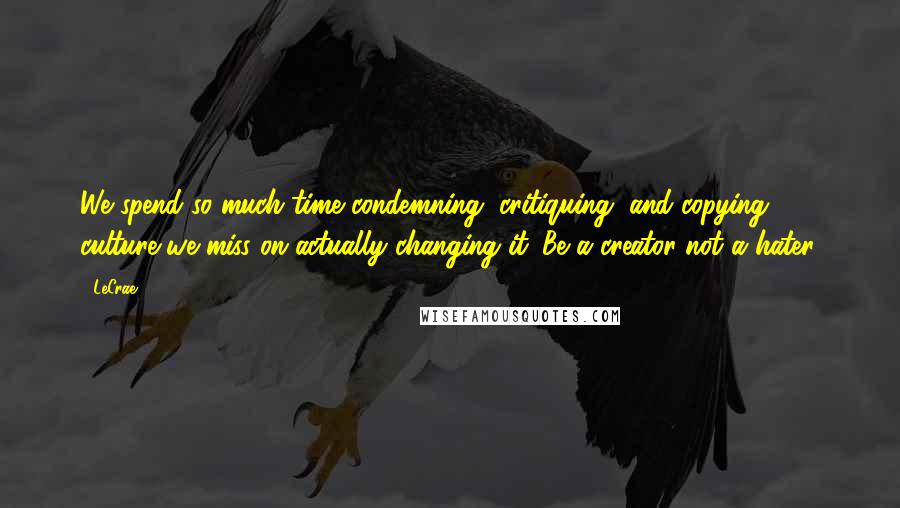 LeCrae Quotes: We spend so much time condemning, critiquing, and copying culture we miss on actually changing it. Be a creator not a hater.