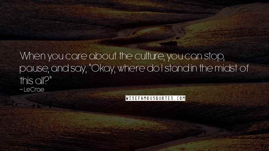 LeCrae Quotes: When you care about the culture, you can stop, pause, and say, "Okay, where do I stand in the midst of this all?"