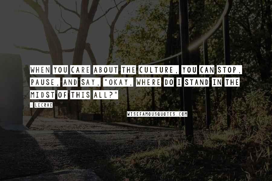 LeCrae Quotes: When you care about the culture, you can stop, pause, and say, "Okay, where do I stand in the midst of this all?"