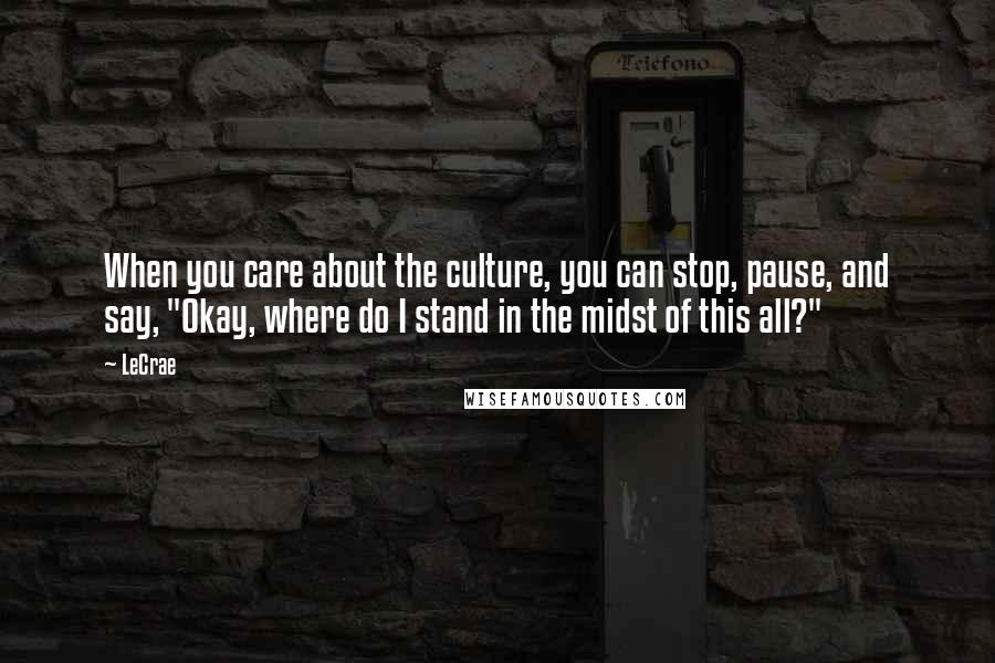 LeCrae Quotes: When you care about the culture, you can stop, pause, and say, "Okay, where do I stand in the midst of this all?"