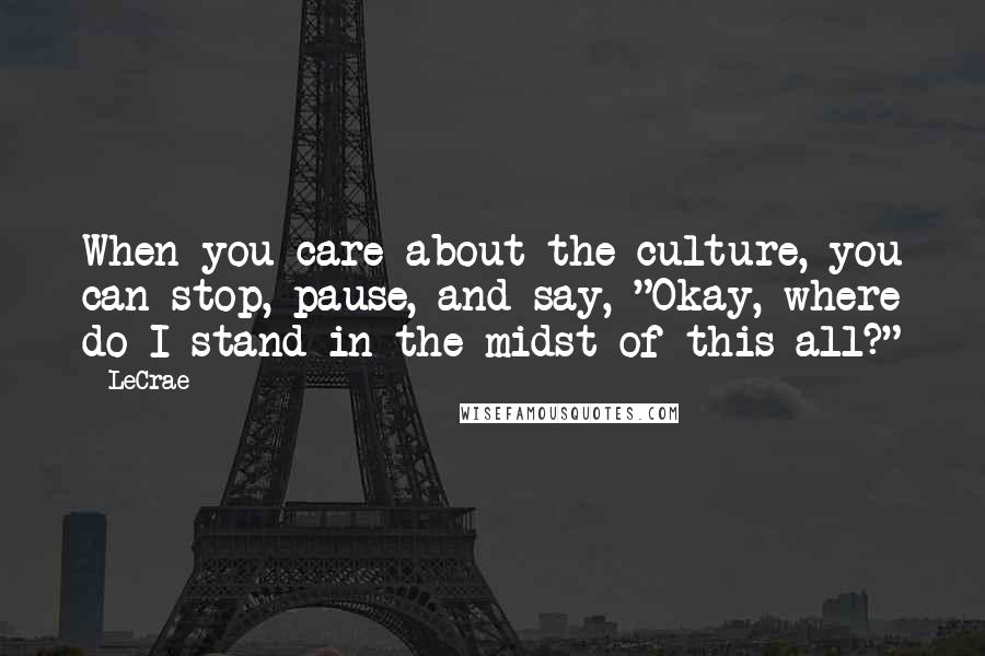 LeCrae Quotes: When you care about the culture, you can stop, pause, and say, "Okay, where do I stand in the midst of this all?"