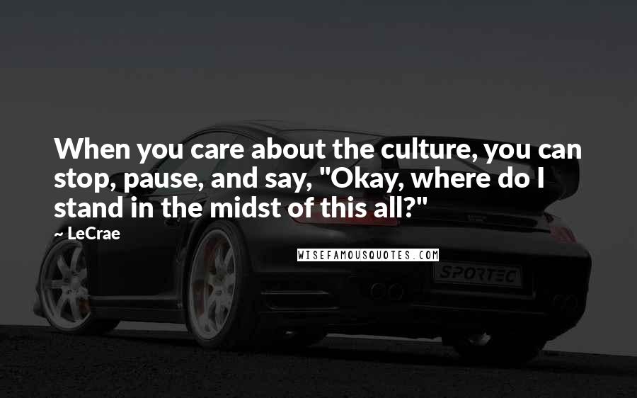 LeCrae Quotes: When you care about the culture, you can stop, pause, and say, "Okay, where do I stand in the midst of this all?"