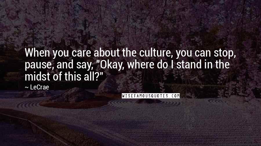 LeCrae Quotes: When you care about the culture, you can stop, pause, and say, "Okay, where do I stand in the midst of this all?"