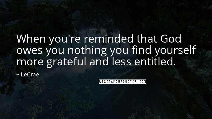 LeCrae Quotes: When you're reminded that God owes you nothing you find yourself more grateful and less entitled.