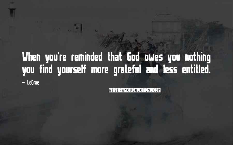 LeCrae Quotes: When you're reminded that God owes you nothing you find yourself more grateful and less entitled.