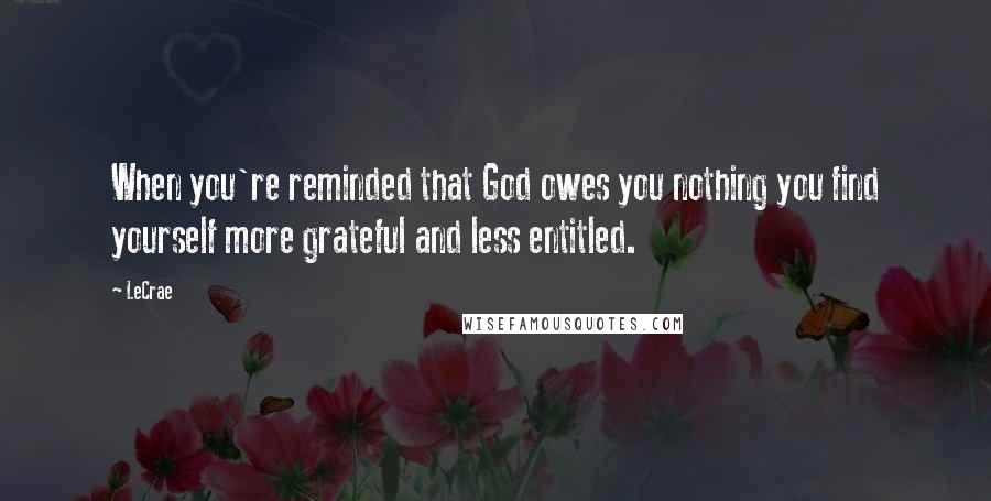 LeCrae Quotes: When you're reminded that God owes you nothing you find yourself more grateful and less entitled.