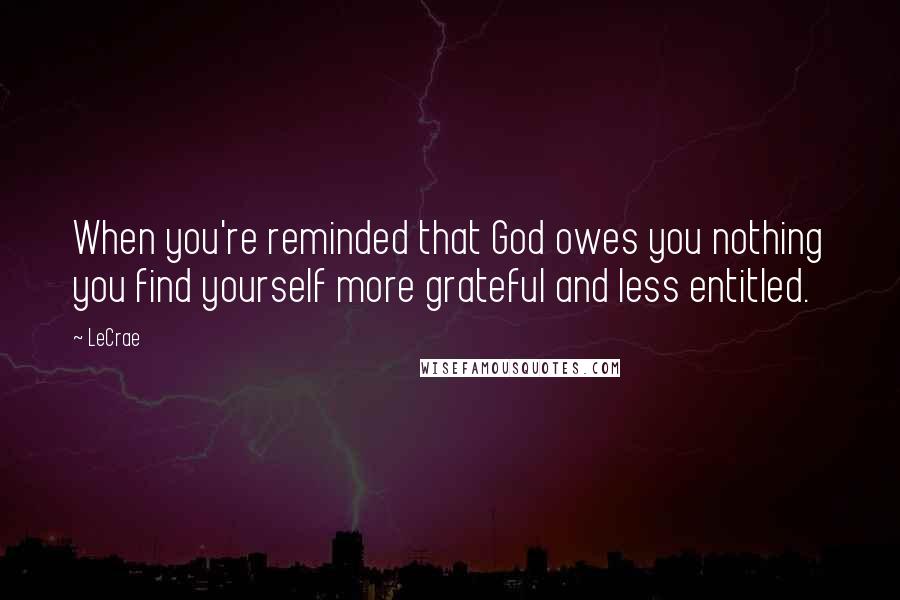 LeCrae Quotes: When you're reminded that God owes you nothing you find yourself more grateful and less entitled.