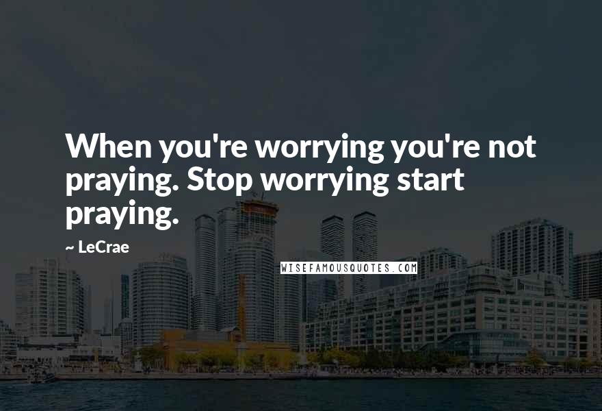 LeCrae Quotes: When you're worrying you're not praying. Stop worrying start praying.