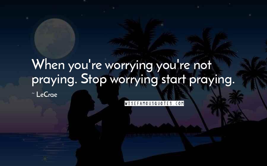 LeCrae Quotes: When you're worrying you're not praying. Stop worrying start praying.
