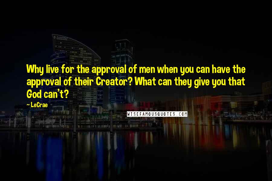 LeCrae Quotes: Why live for the approval of men when you can have the approval of their Creator? What can they give you that God can't?