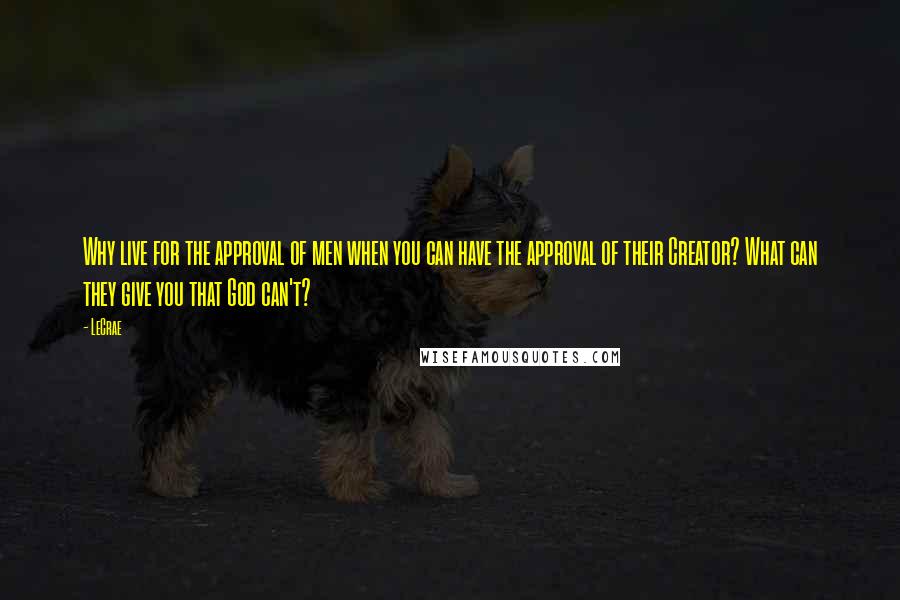 LeCrae Quotes: Why live for the approval of men when you can have the approval of their Creator? What can they give you that God can't?