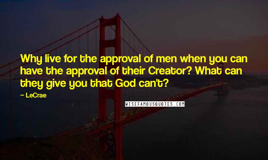 LeCrae Quotes: Why live for the approval of men when you can have the approval of their Creator? What can they give you that God can't?
