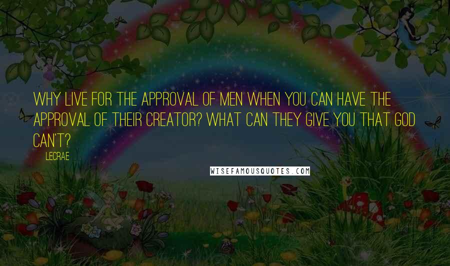 LeCrae Quotes: Why live for the approval of men when you can have the approval of their Creator? What can they give you that God can't?