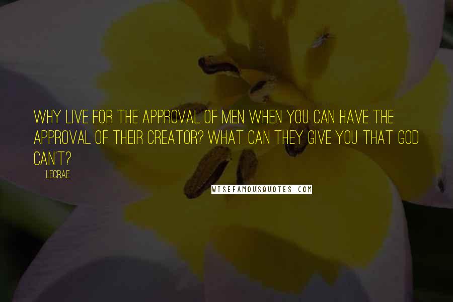 LeCrae Quotes: Why live for the approval of men when you can have the approval of their Creator? What can they give you that God can't?