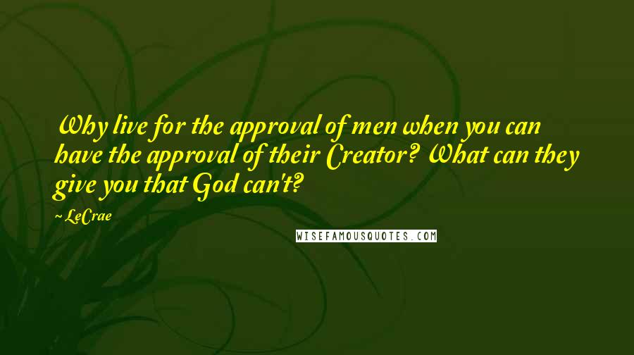 LeCrae Quotes: Why live for the approval of men when you can have the approval of their Creator? What can they give you that God can't?