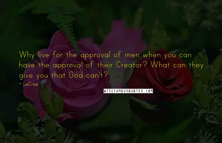 LeCrae Quotes: Why live for the approval of men when you can have the approval of their Creator? What can they give you that God can't?