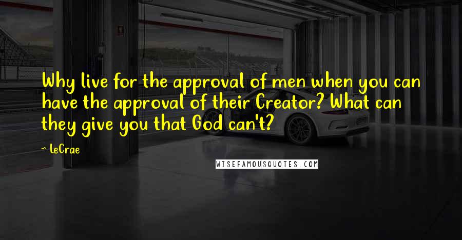 LeCrae Quotes: Why live for the approval of men when you can have the approval of their Creator? What can they give you that God can't?