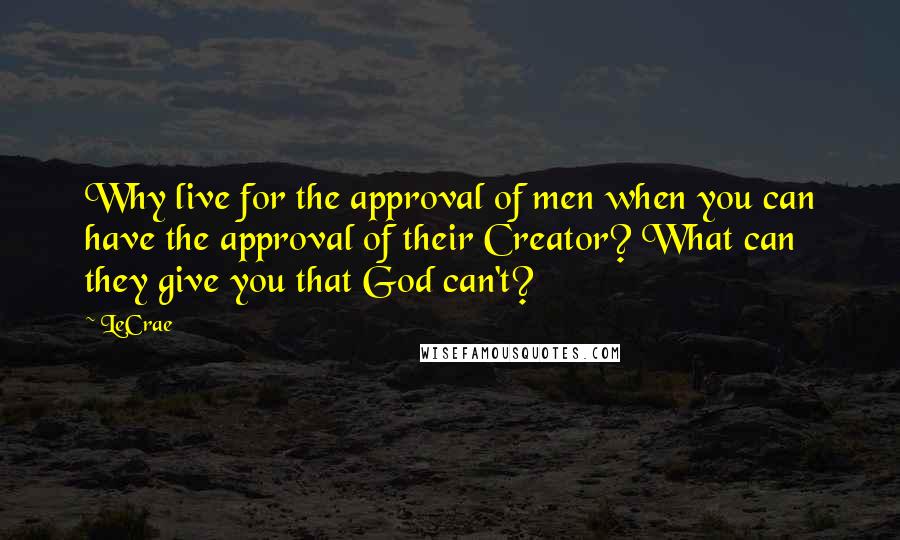 LeCrae Quotes: Why live for the approval of men when you can have the approval of their Creator? What can they give you that God can't?