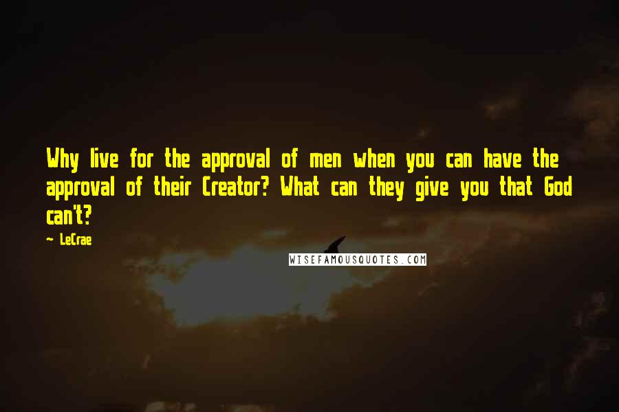 LeCrae Quotes: Why live for the approval of men when you can have the approval of their Creator? What can they give you that God can't?