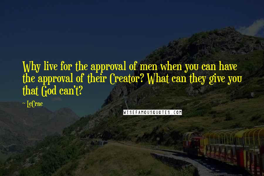 LeCrae Quotes: Why live for the approval of men when you can have the approval of their Creator? What can they give you that God can't?