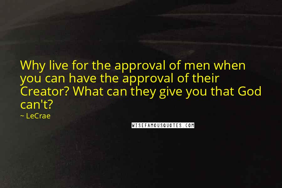LeCrae Quotes: Why live for the approval of men when you can have the approval of their Creator? What can they give you that God can't?