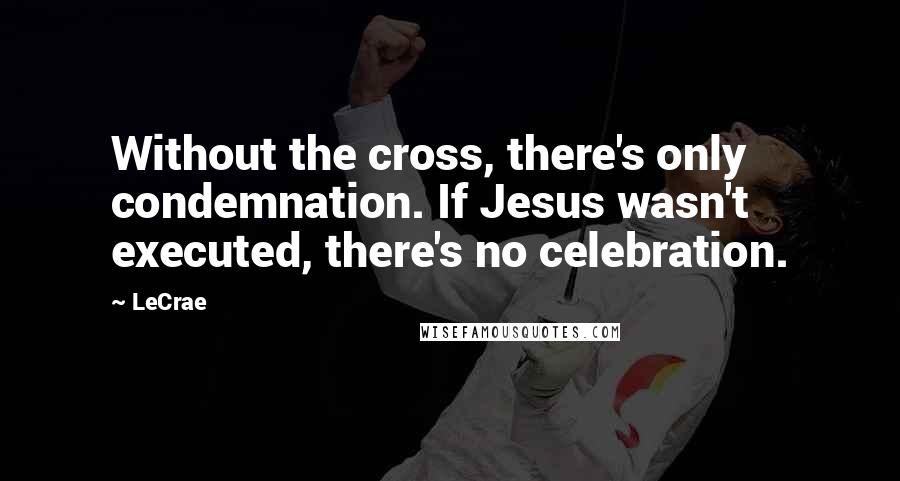 LeCrae Quotes: Without the cross, there's only condemnation. If Jesus wasn't executed, there's no celebration.