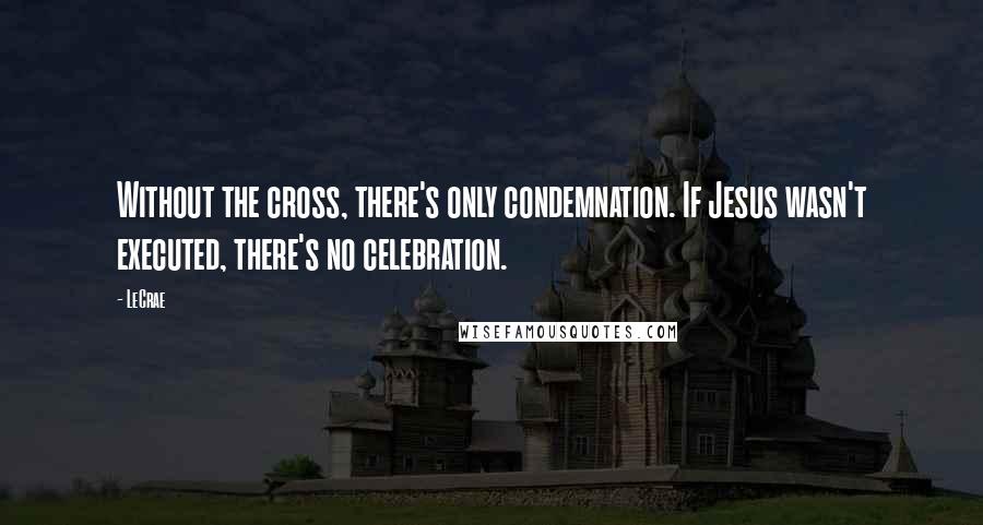 LeCrae Quotes: Without the cross, there's only condemnation. If Jesus wasn't executed, there's no celebration.