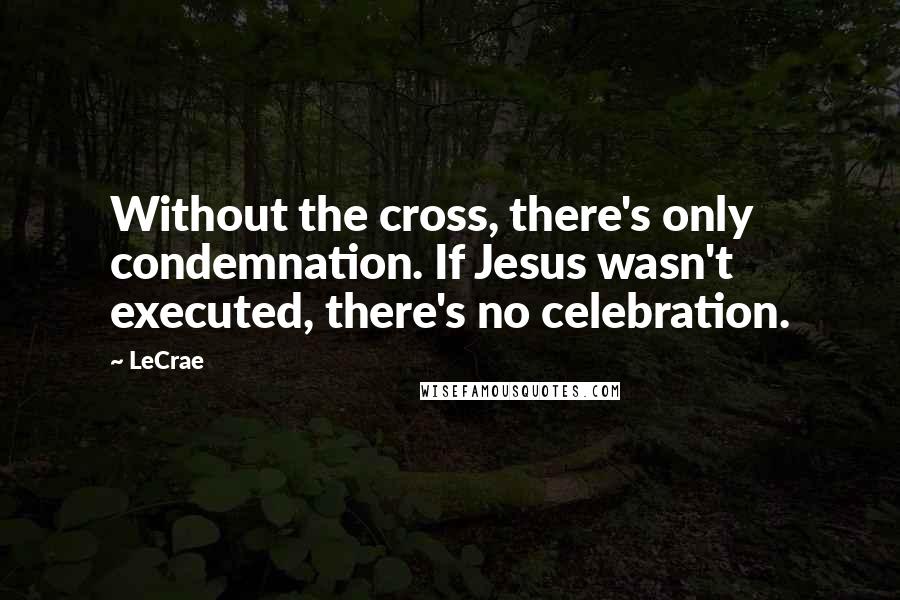 LeCrae Quotes: Without the cross, there's only condemnation. If Jesus wasn't executed, there's no celebration.