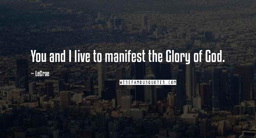 LeCrae Quotes: You and I live to manifest the Glory of God.