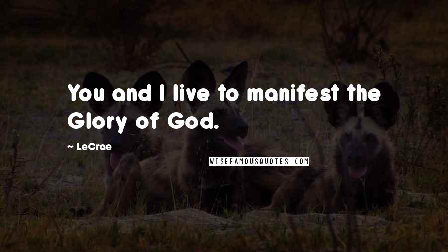 LeCrae Quotes: You and I live to manifest the Glory of God.