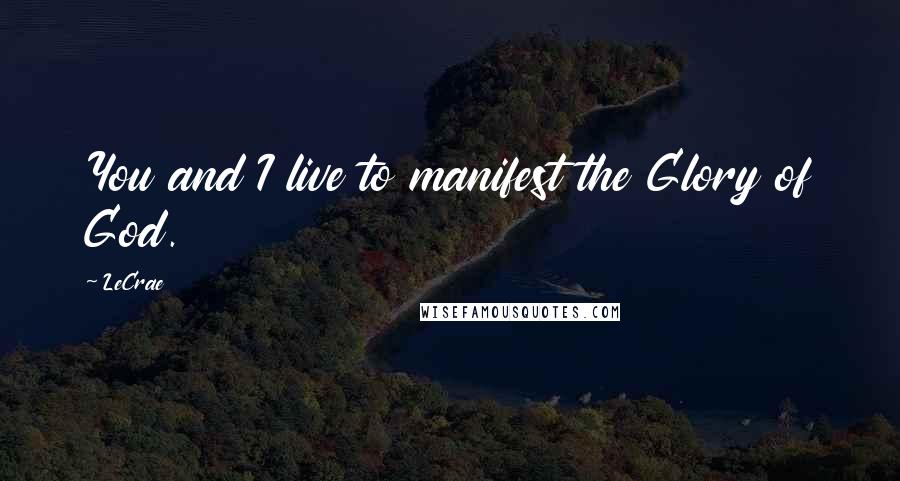 LeCrae Quotes: You and I live to manifest the Glory of God.