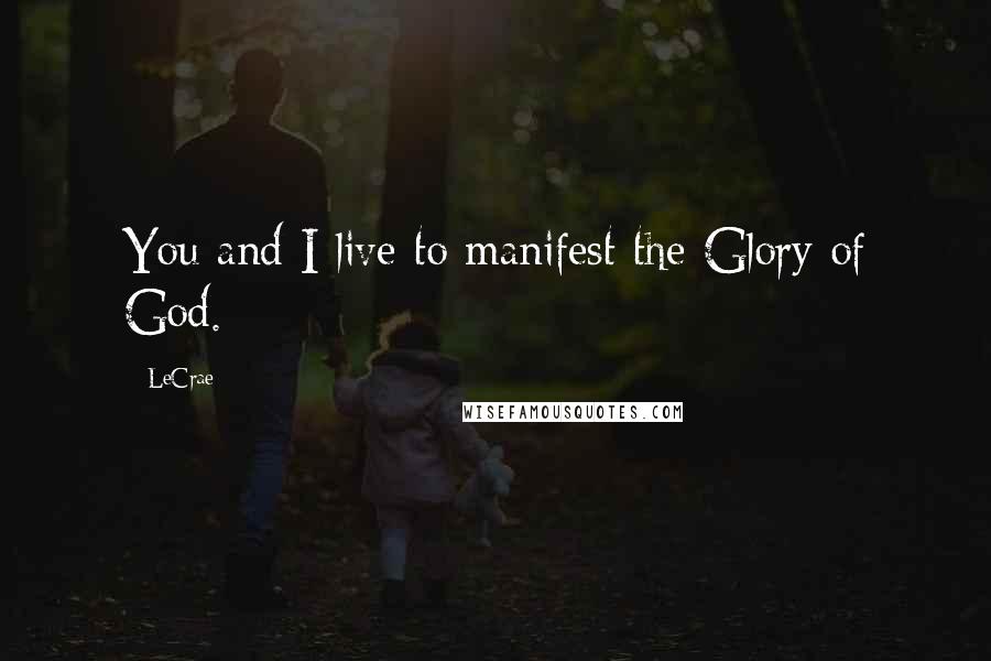 LeCrae Quotes: You and I live to manifest the Glory of God.