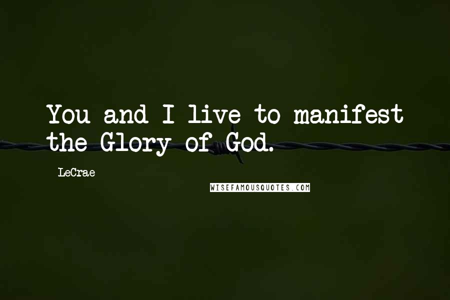 LeCrae Quotes: You and I live to manifest the Glory of God.