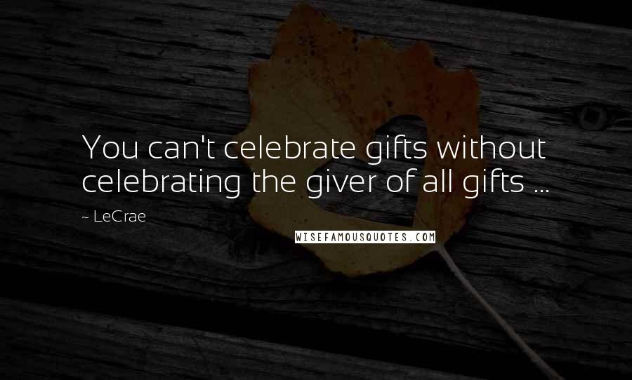 LeCrae Quotes: You can't celebrate gifts without celebrating the giver of all gifts ...