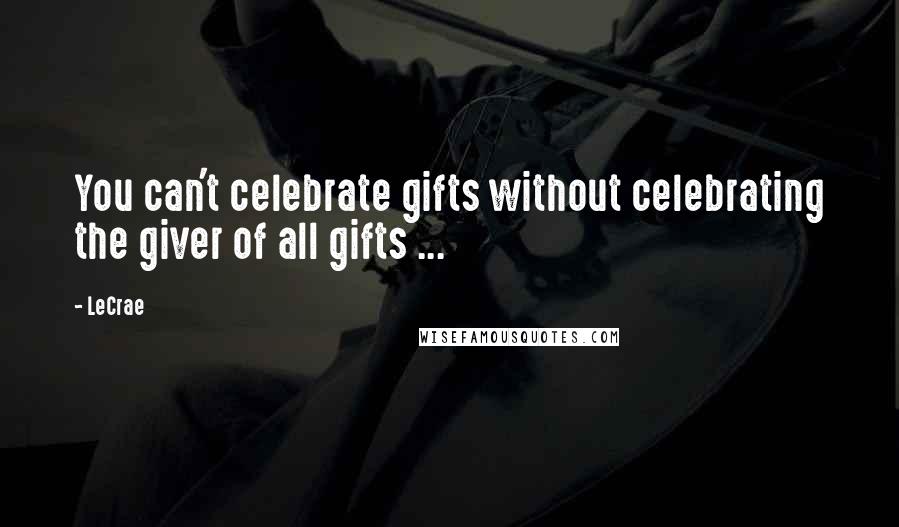 LeCrae Quotes: You can't celebrate gifts without celebrating the giver of all gifts ...